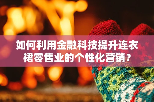 如何利用金融科技提升连衣裙零售业的个性化营销？