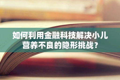 如何利用金融科技解决小儿营养不良的隐形挑战？