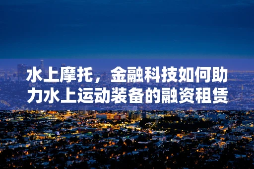 水上摩托，金融科技如何助力水上运动装备的融资租赁？