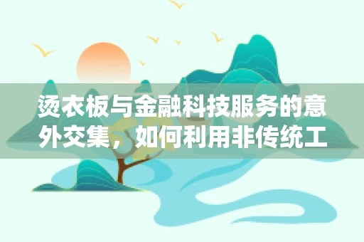 烫衣板与金融科技服务的意外交集，如何利用非传统工具提升工作效率？