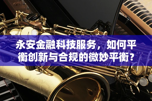 永安金融科技服务，如何平衡创新与合规的微妙平衡？