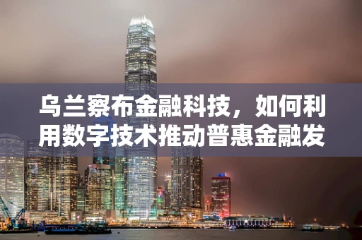 乌兰察布金融科技，如何利用数字技术推动普惠金融发展？
