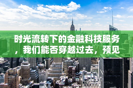 时光流转下的金融科技服务，我们能否穿越过去，预见未来？