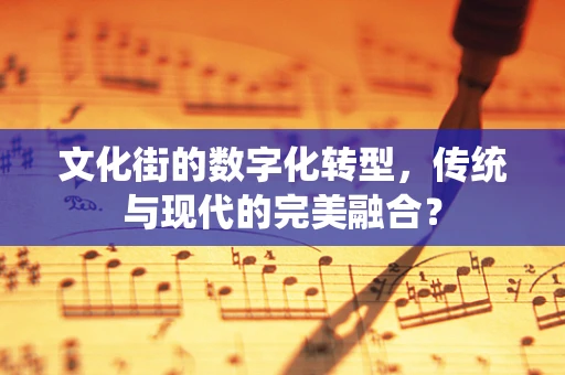 文化街的数字化转型，传统与现代的完美融合？