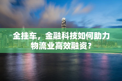 全挂车，金融科技如何助力物流业高效融资？