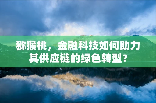猕猴桃，金融科技如何助力其供应链的绿色转型？