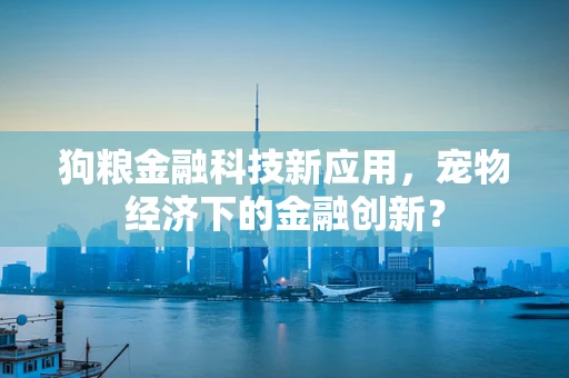 狗粮金融科技新应用，宠物经济下的金融创新？