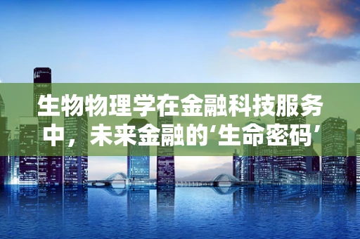 生物物理学在金融科技服务中，未来金融的‘生命密码’？