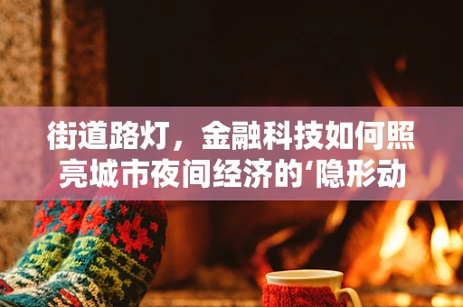街道路灯，金融科技如何照亮城市夜间经济的‘隐形动脉’？