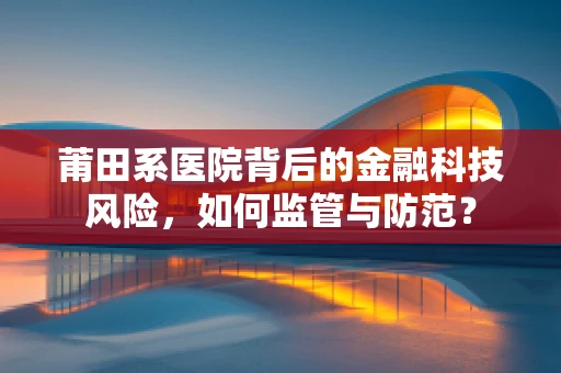莆田系医院背后的金融科技风险，如何监管与防范？
