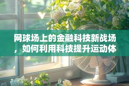 网球场上的金融科技新战场，如何利用科技提升运动体验？