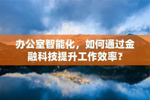 办公室智能化，如何通过金融科技提升工作效率？