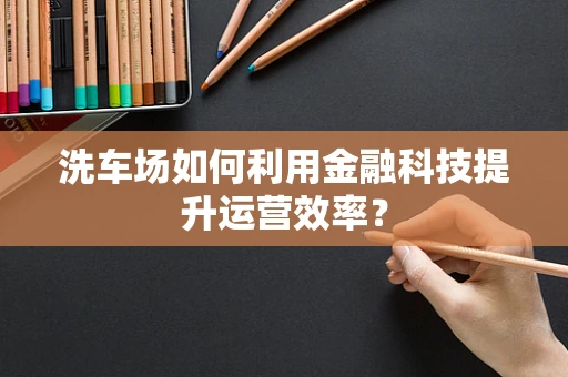 洗车场如何利用金融科技提升运营效率？