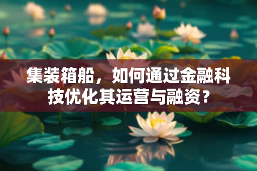 集装箱船，如何通过金融科技优化其运营与融资？