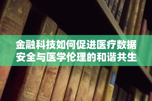 金融科技如何促进医疗数据安全与医学伦理的和谐共生？
