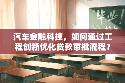 汽车金融科技，如何通过工程创新优化贷款审批流程？