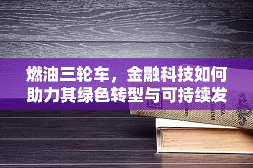 燃油三轮车，金融科技如何助力其绿色转型与可持续发展？