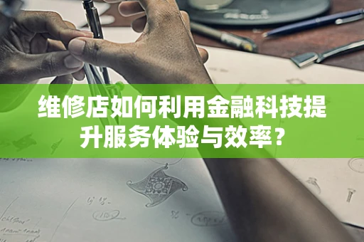 维修店如何利用金融科技提升服务体验与效率？