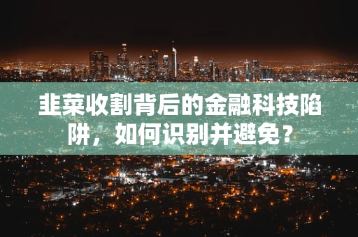 韭菜收割背后的金融科技陷阱，如何识别并避免？