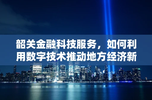 韶关金融科技服务，如何利用数字技术推动地方经济新增长？