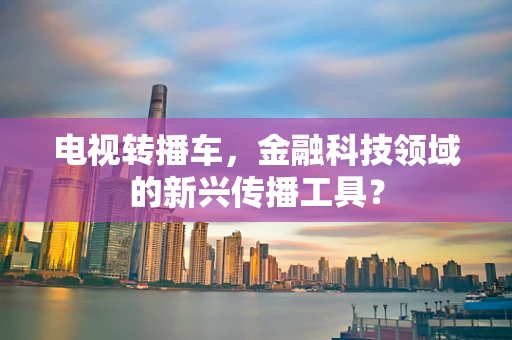 电视转播车，金融科技领域的新兴传播工具？