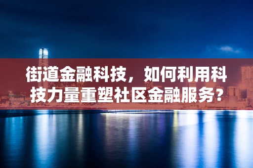 街道金融科技，如何利用科技力量重塑社区金融服务？
