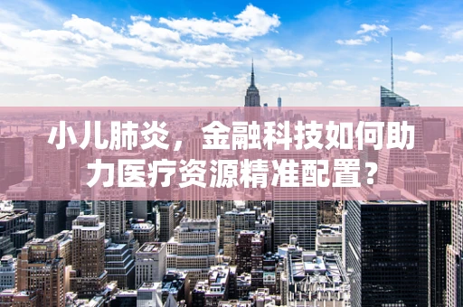 小儿肺炎，金融科技如何助力医疗资源精准配置？