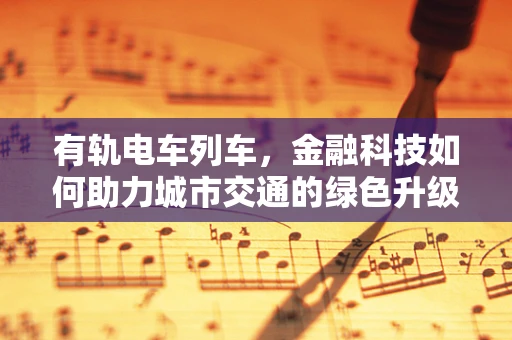 有轨电车列车，金融科技如何助力城市交通的绿色升级？