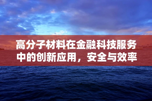 高分子材料在金融科技服务中的创新应用，安全与效率的双重飞跃？