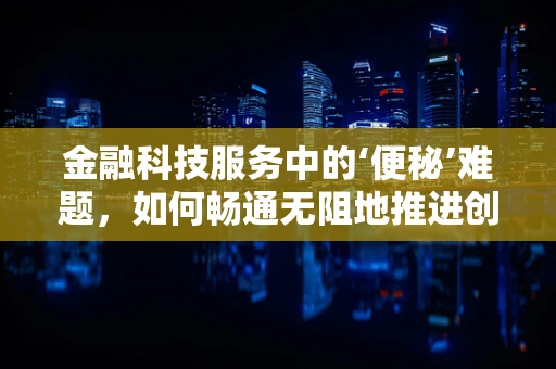 金融科技服务中的‘便秘’难题，如何畅通无阻地推进创新？