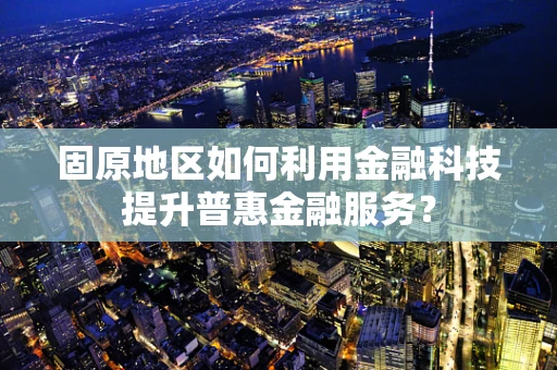 固原地区如何利用金融科技提升普惠金融服务？