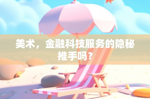 美术，金融科技服务的隐秘推手吗？