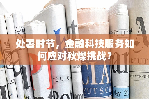 处暑时节，金融科技服务如何应对秋燥挑战？