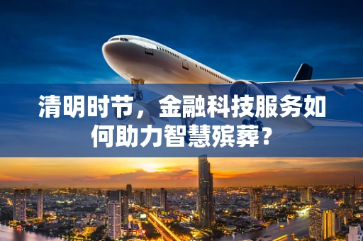 清明时节，金融科技服务如何助力智慧殡葬？