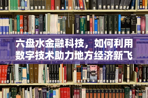 六盘水金融科技，如何利用数字技术助力地方经济新飞跃？