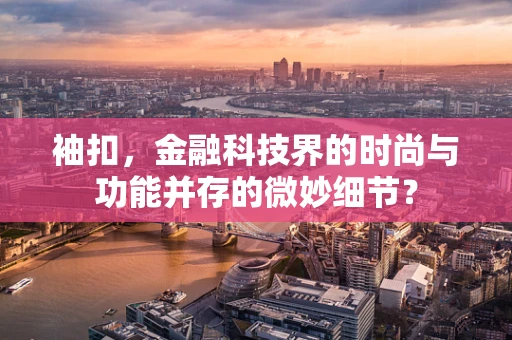 袖扣，金融科技界的时尚与功能并存的微妙细节？