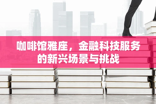 咖啡馆雅座，金融科技服务的新兴场景与挑战