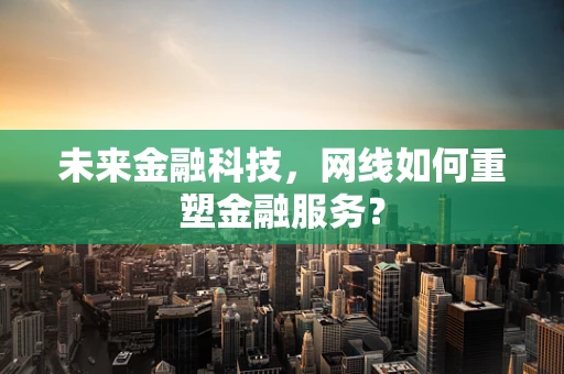 未来金融科技，网线如何重塑金融服务？