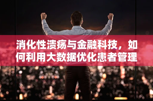 消化性溃疡与金融科技，如何利用大数据优化患者管理？