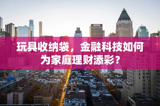 玩具收纳袋，金融科技如何为家庭理财添彩？