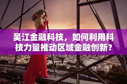 吴江金融科技，如何利用科技力量推动区域金融创新？