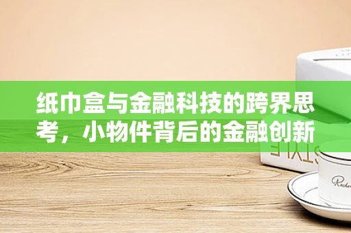 纸巾盒与金融科技的跨界思考，小物件背后的金融创新机遇？