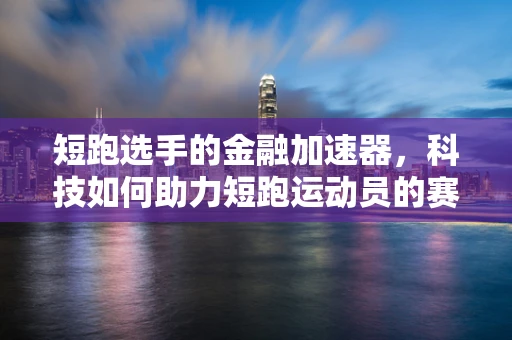 短跑选手的金融加速器，科技如何助力短跑运动员的赛场表现？