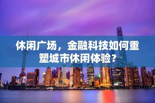 休闲广场，金融科技如何重塑城市休闲体验？