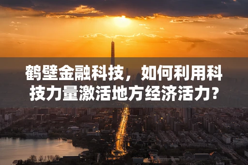 鹤壁金融科技，如何利用科技力量激活地方经济活力？