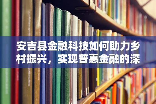 安吉县金融科技如何助力乡村振兴，实现普惠金融的深度渗透？