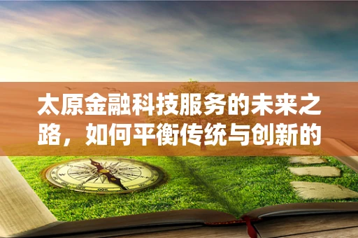 太原金融科技服务的未来之路，如何平衡传统与创新的融合？