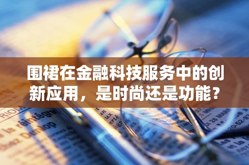 围裙在金融科技服务中的创新应用，是时尚还是功能？