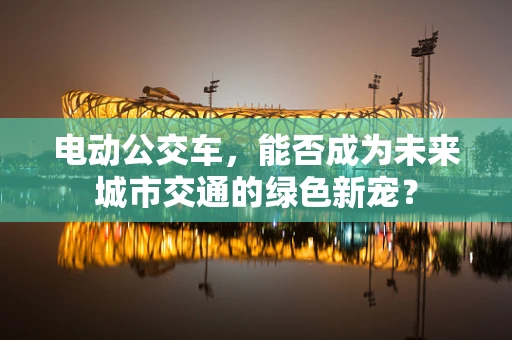 电动公交车，能否成为未来城市交通的绿色新宠？