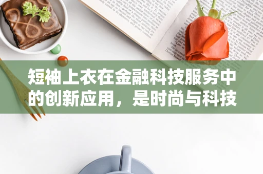 短袖上衣在金融科技服务中的创新应用，是时尚与科技的完美融合吗？